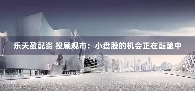 乐天盈配资 投顾观市：小盘股的机会正在酝酿中