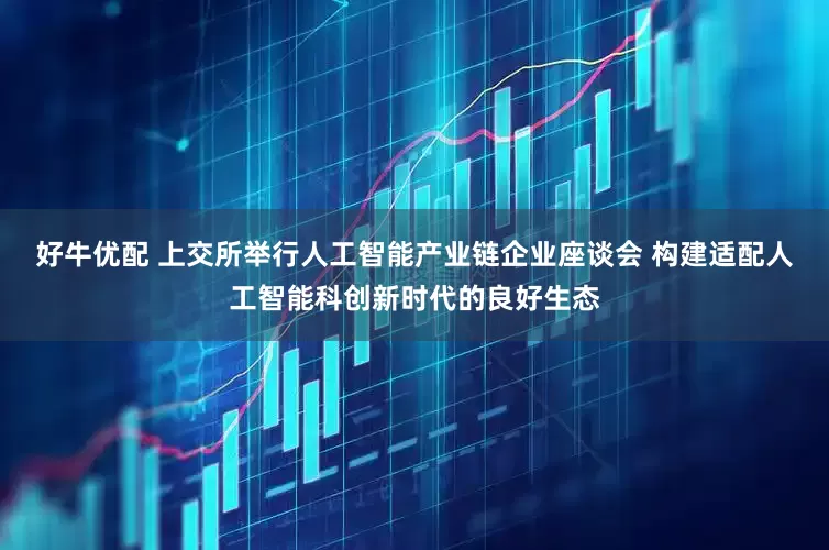 好牛优配 上交所举行人工智能产业链企业座谈会 构建适配人工智能科创新时代的良好生态
