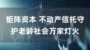 钜阵资本 不动产信托守护老龄社会万家灯火