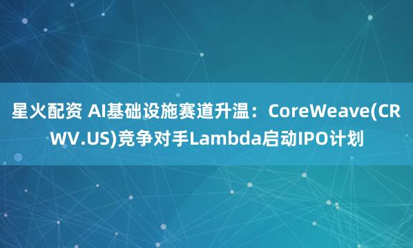 星火配资 AI基础设施赛道升温：CoreWeave(CRWV.US)竞争对手Lambda启动IPO计划