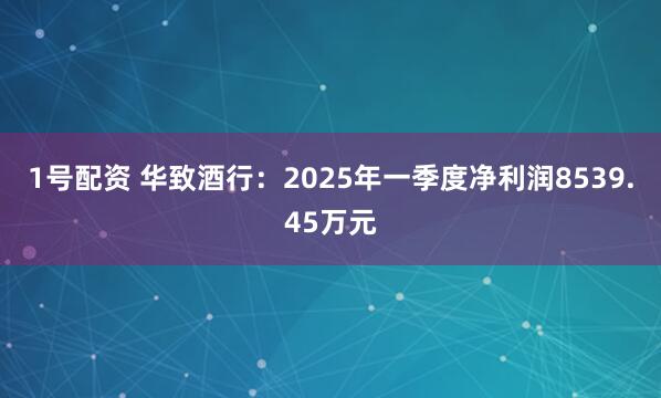 1号配资 华致酒行：2025年一季度净利润8539.45万元
