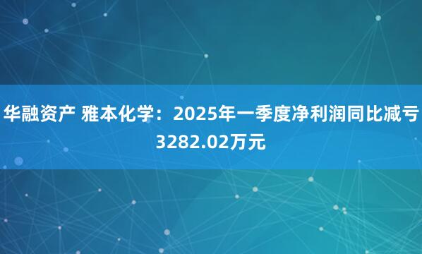 华融资产 雅本化学：2025年一季度净利润同比减亏3282.02万元