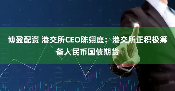 博盈配资 港交所CEO陈翊庭：港交所正积极筹备人民币国债期货