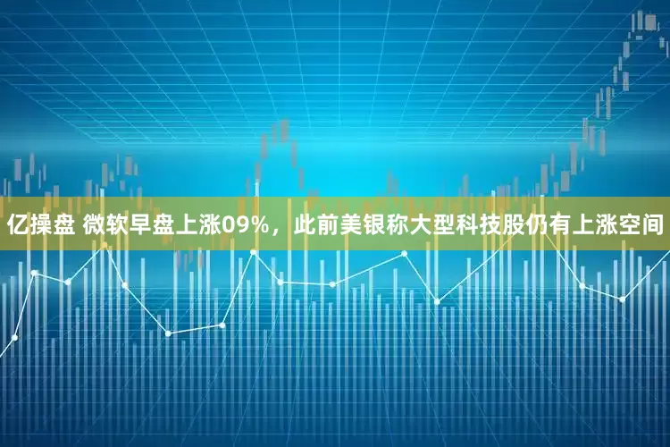 亿操盘 微软早盘上涨09%，此前美银称大型科技股仍有上涨空间